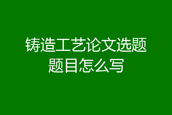 铸造工艺论文选题题目怎么写
