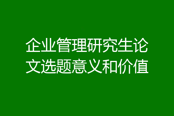 企业管理研究生论文选题意义和价值