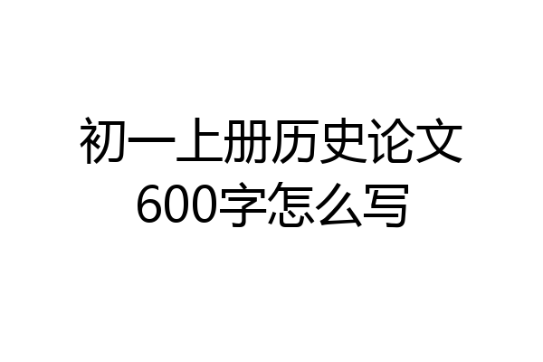 初一上册历史论文600字怎么写