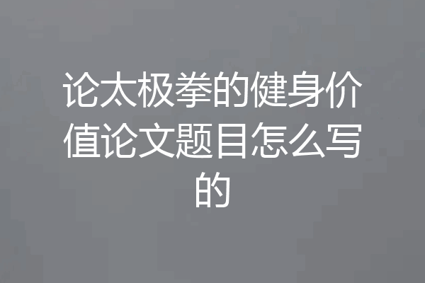 论太极拳的健身价值论文题目怎么写的