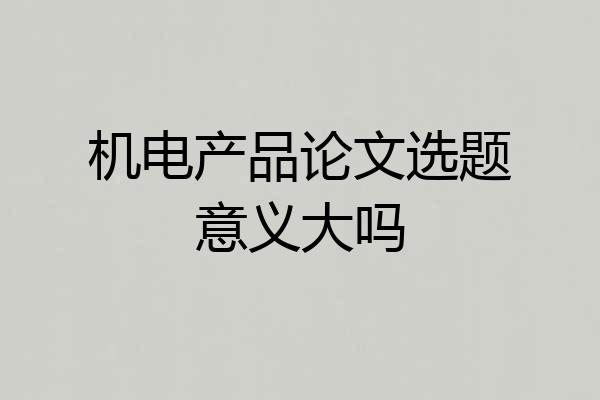 机电产品论文选题意义大吗
