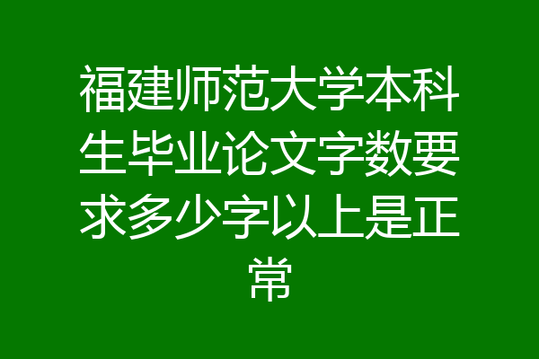 福建师范大学本科生毕业论文字数要求多少字以上是正常