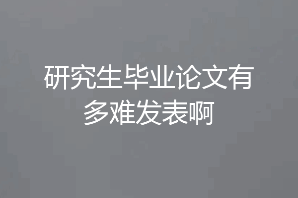研究生毕业论文有多难发表啊