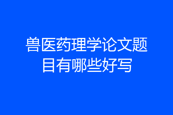 兽医药理学论文题目有哪些好写