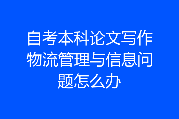 自考本科论文写作物流管理与信息问题怎么办