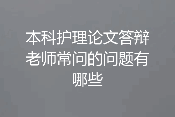 本科护理论文答辩老师常问的问题有哪些
