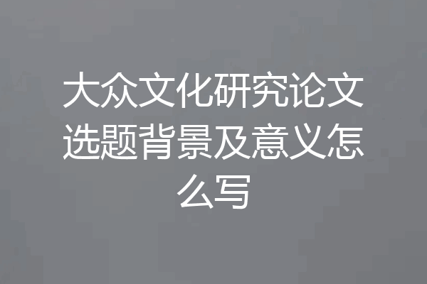 大众文化研究论文选题背景及意义怎么写