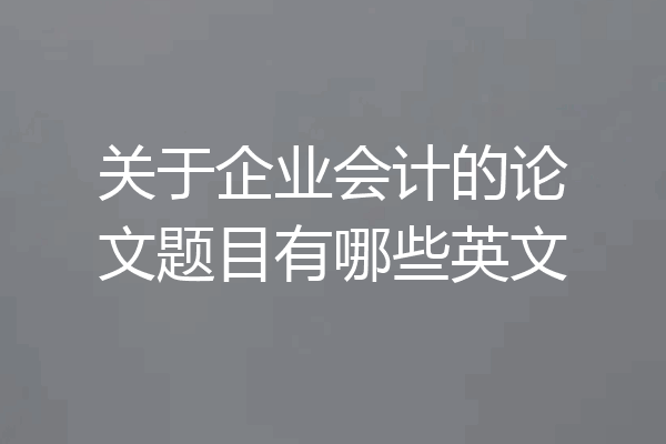 关于企业会计的论文题目有哪些英文