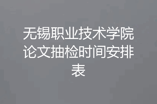 无锡职业技术学院论文抽检时间安排表
