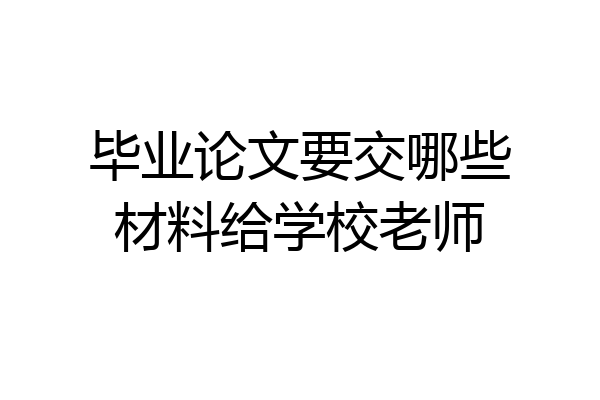 毕业论文要交哪些材料给学校老师
