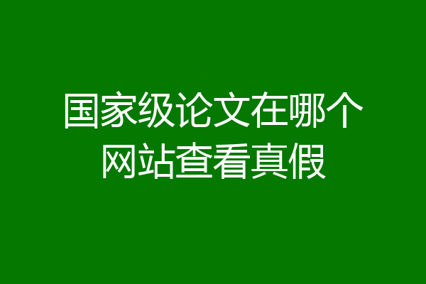 国家级论文在哪个网站查看真假