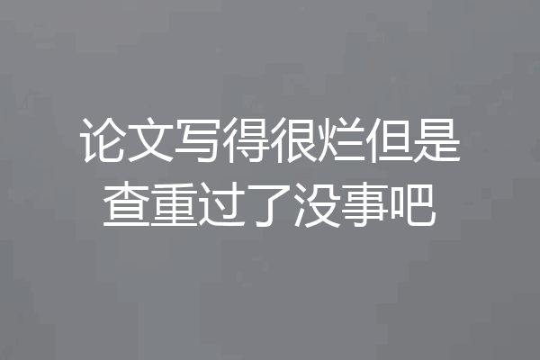 论文写得很烂但是查重过了没事吧