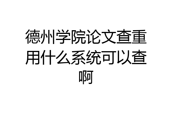 德州学院论文查重用什么系统可以查啊