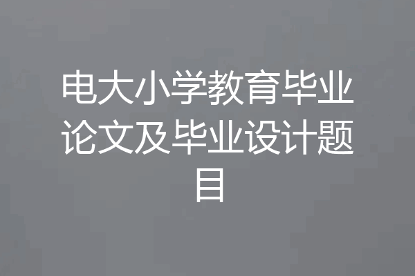 电大小学教育毕业论文及毕业设计题目