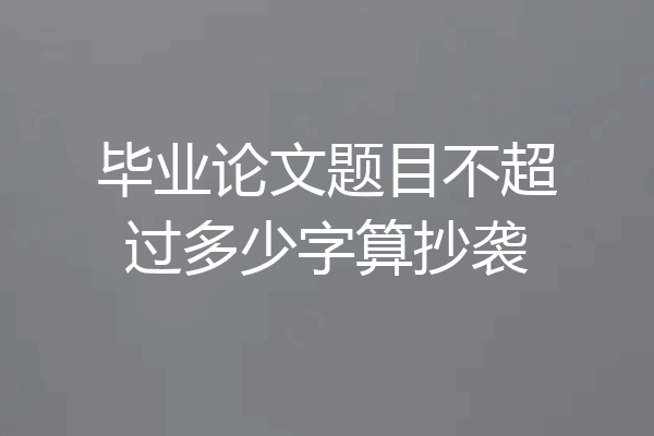 毕业论文题目不超过多少字算抄袭