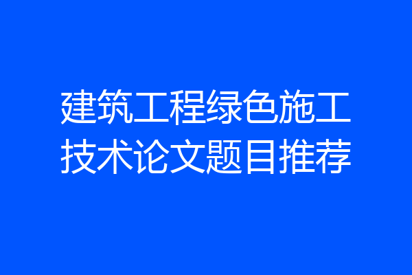建筑工程绿色施工技术论文题目推荐
