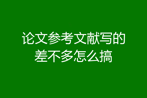论文参考文献写的差不多怎么搞