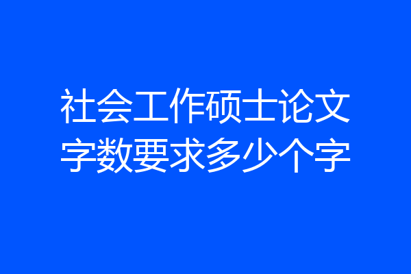 社会工作硕士论文字数要求多少个字