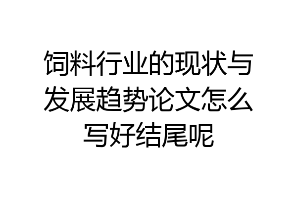 饲料行业的现状与发展趋势论文怎么写好结尾呢