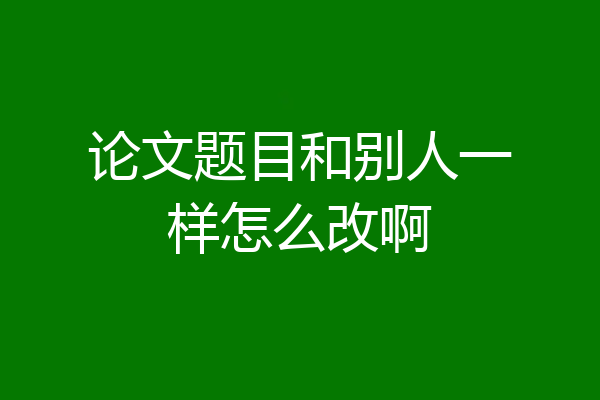论文题目和别人一样怎么改啊