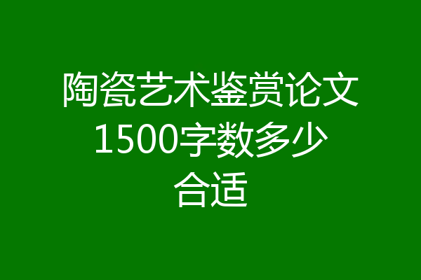 陶瓷艺术鉴赏论文1500字数多少合适