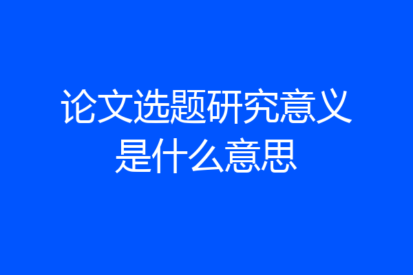 论文选题研究意义是什么意思