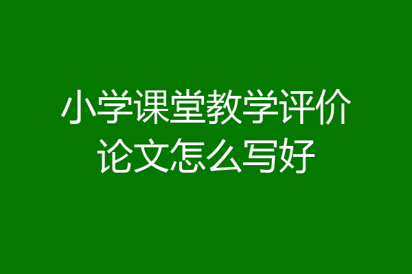 小学课堂教学评价论文怎么写好