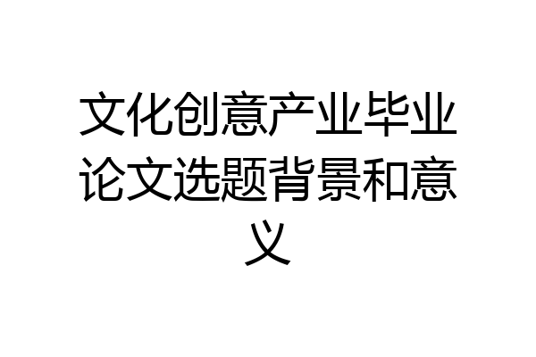 文化创意产业毕业论文选题背景和意义