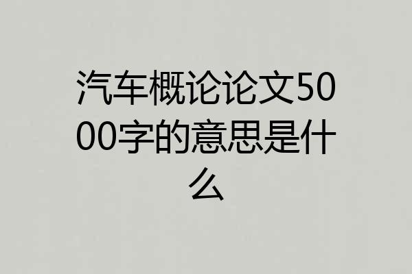 汽车概论论文5000字的意思是什么