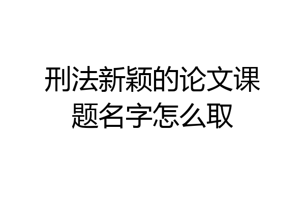 刑法新颖的论文课题名字怎么取