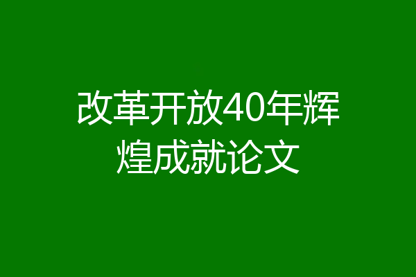 改革开放40年辉煌成就论文