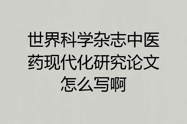 世界科学杂志中医药现代化研究论文怎么写啊