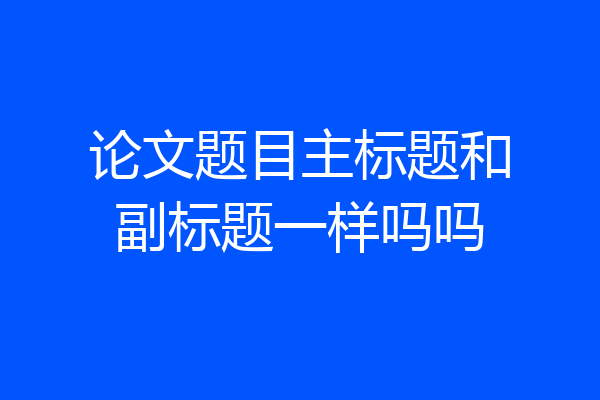 论文题目主标题和副标题一样吗吗