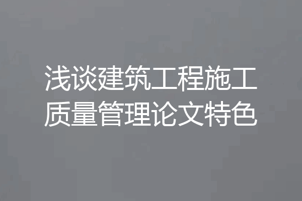 浅谈建筑工程施工质量管理论文特色