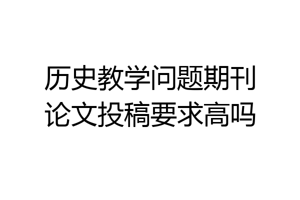 历史教学问题期刊论文投稿要求高吗