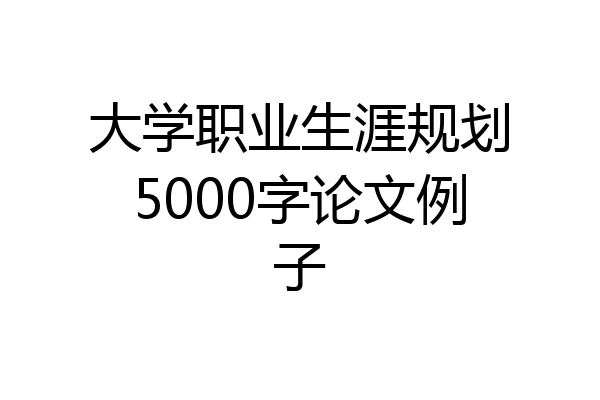 大学职业生涯规划5000字论文例子