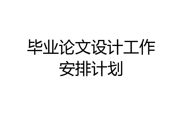 毕业论文设计工作安排计划