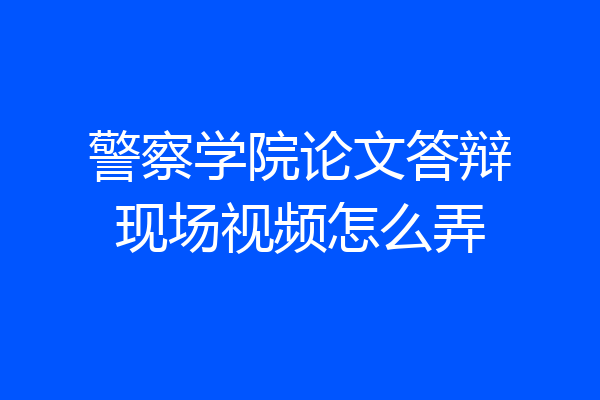 警察学院论文答辩现场视频怎么弄