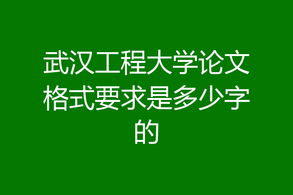 武汉工程大学论文格式要求是多少字的