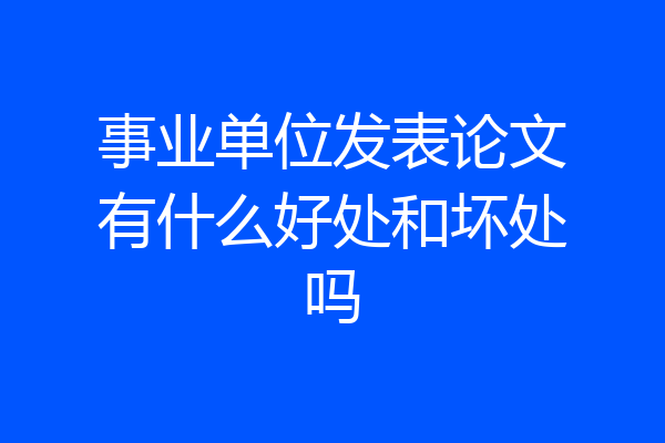 事业单位发表论文有什么好处和坏处吗