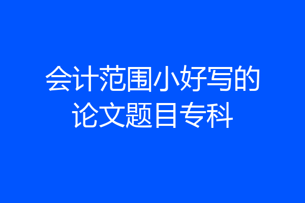 会计范围小好写的论文题目专科