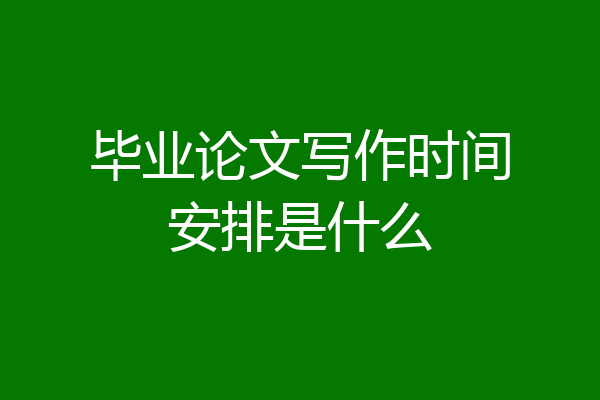毕业论文写作时间安排是什么