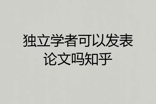 独立学者可以发表论文吗知乎