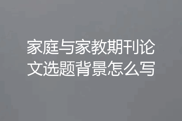 家庭与家教期刊论文选题背景怎么写