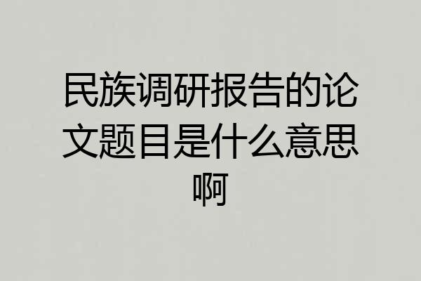 民族调研报告的论文题目是什么意思啊