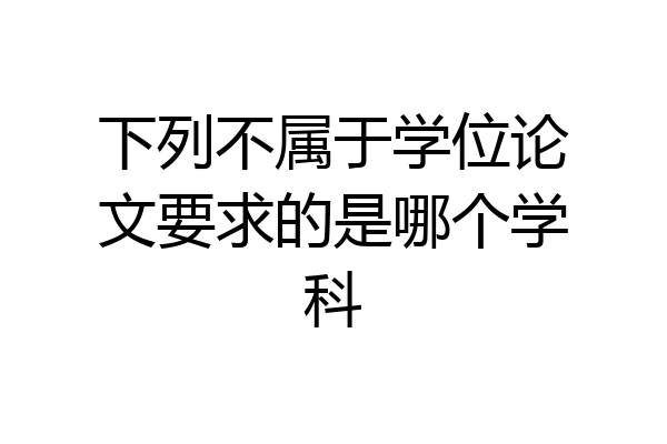 下列不属于学位论文要求的是哪个学科