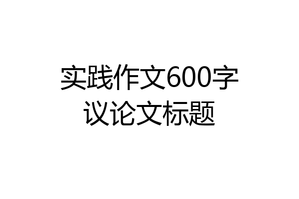 实践作文600字议论文标题