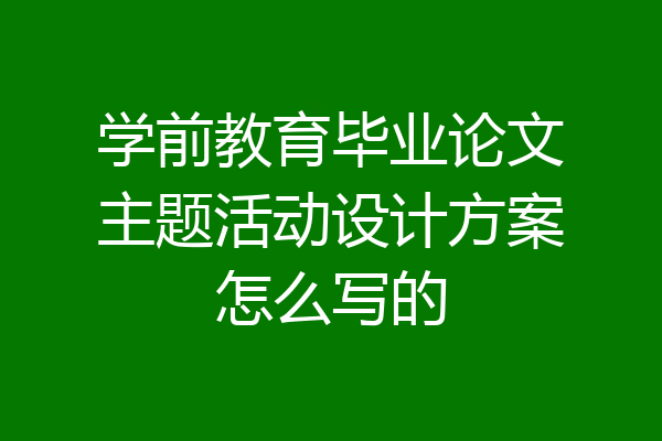学前教育毕业论文主题活动设计方案怎么写的