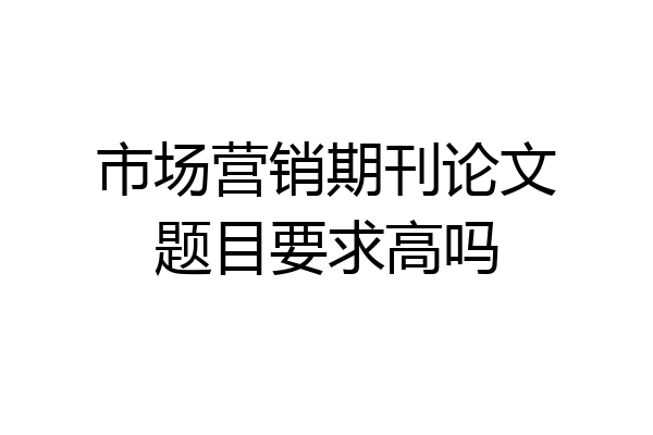 市场营销期刊论文题目要求高吗