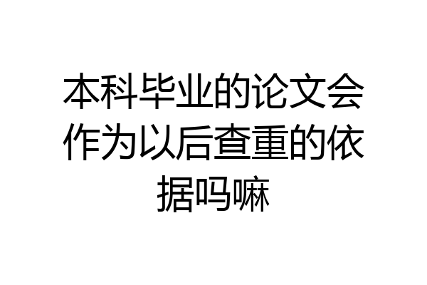 本科毕业的论文会作为以后查重的依据吗嘛